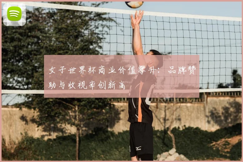 女子世界杯商业价值攀升：品牌赞助与收视率创新高