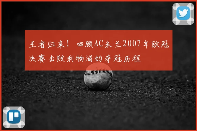 王者归来！回顾AC米兰2007年欧冠决赛击败利物浦的夺冠历程