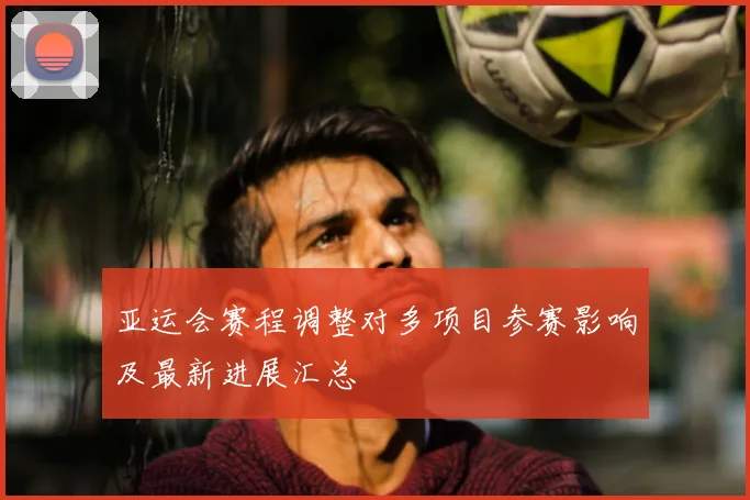 亚运会赛程调整对多项目参赛影响及最新进展汇总