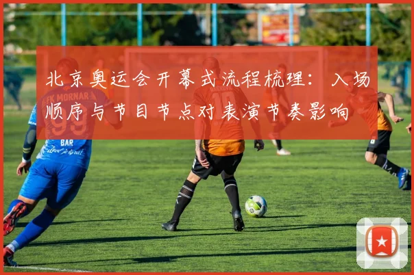 北京奥运会开幕式流程梳理：入场顺序与节目节点对表演节奏影响