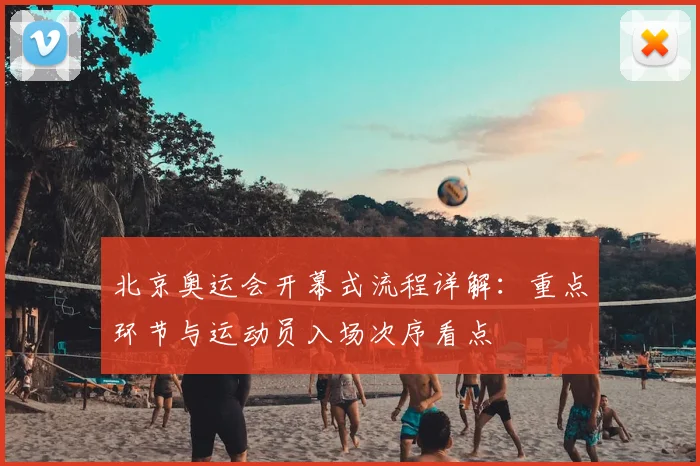 北京奥运会开幕式流程详解：重点环节与运动员入场次序看点