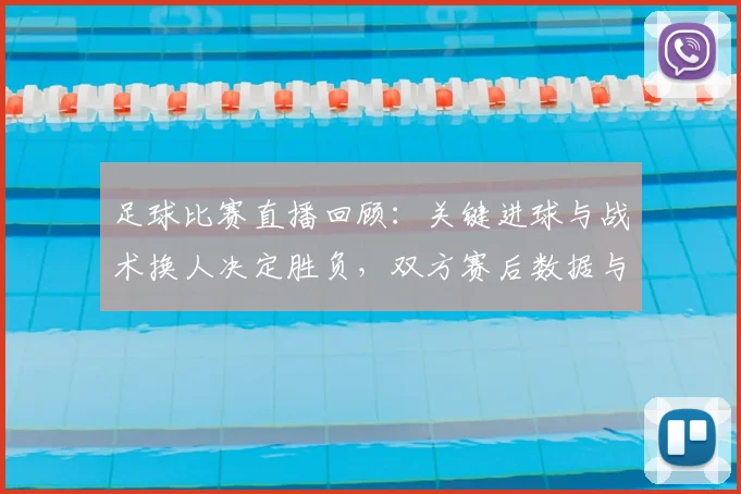 足球比赛直播回顾：关键进球与战术换人决定胜负，双方赛后数据与下轮影响