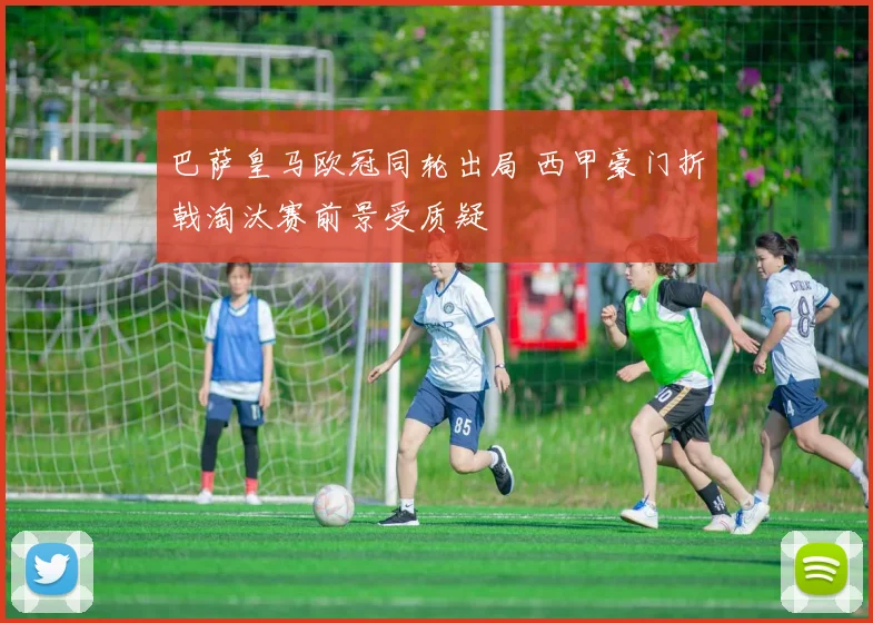 巴萨皇马欧冠同轮出局 西甲豪门折戟淘汰赛前景受质疑