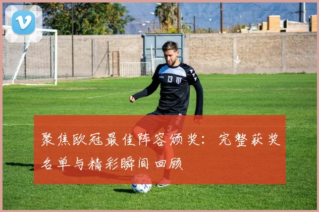 聚焦欧冠最佳阵容颁奖：完整获奖名单与精彩瞬间回顾