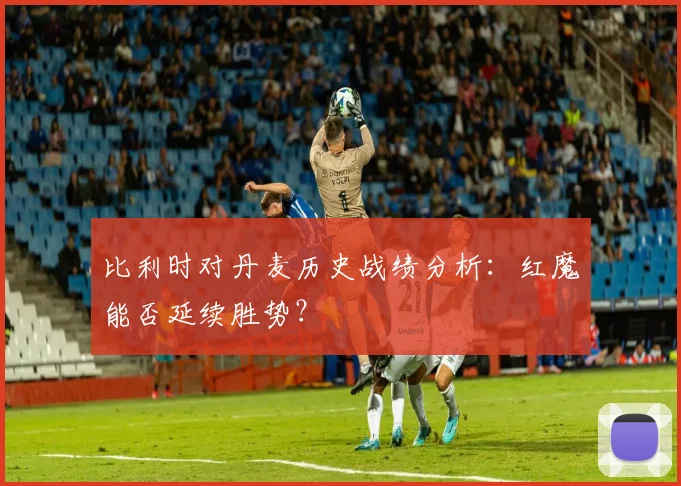 比利时对丹麦历史战绩分析：红魔能否延续胜势？