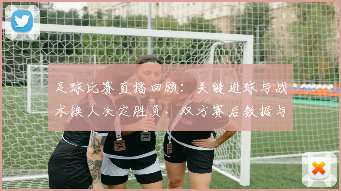 足球比赛直播回顾：关键进球与战术换人决定胜负，双方赛后数据与下轮影响